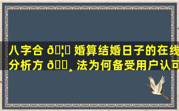 八字合 🦟 婚算结婚日子的在线分析方 🕸 法为何备受用户认可